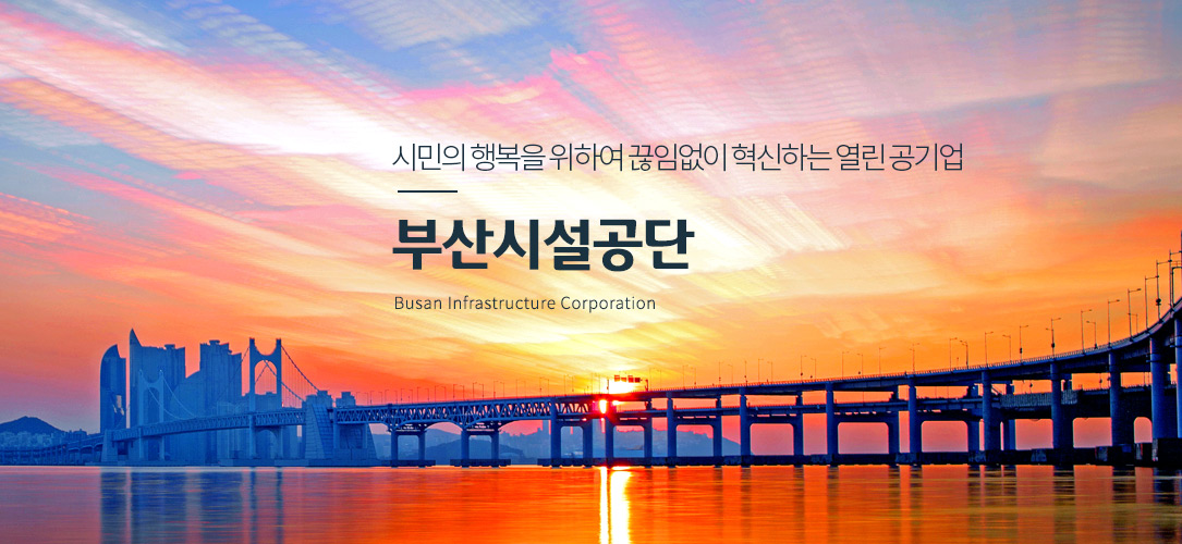 시민의 행복을 위하여 끊임없이 혁신하는 열린 공기업 부산시설공단 Busan Infrastructure Corporation